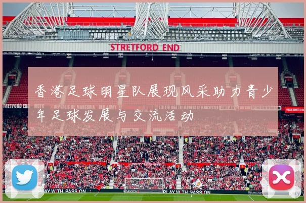 香港足球明星队展现风采助力青少年足球发展与交流活动