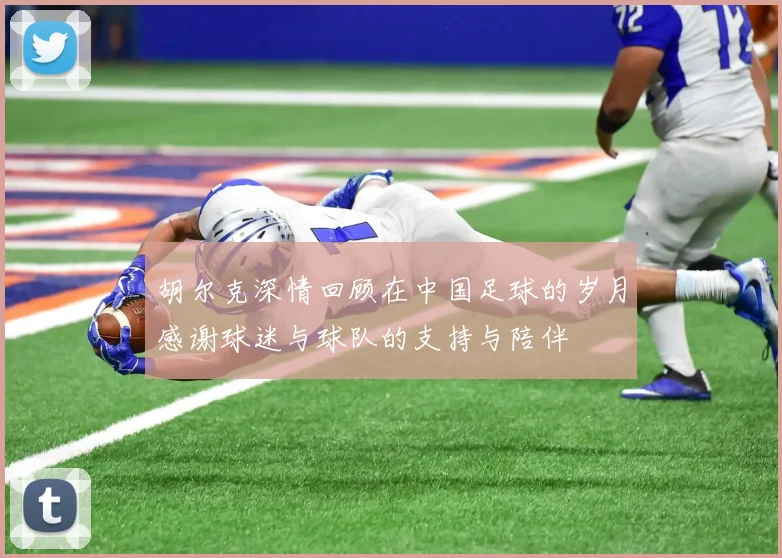 胡尔克深情回顾在中国足球的岁月感谢球迷与球队的支持与陪伴