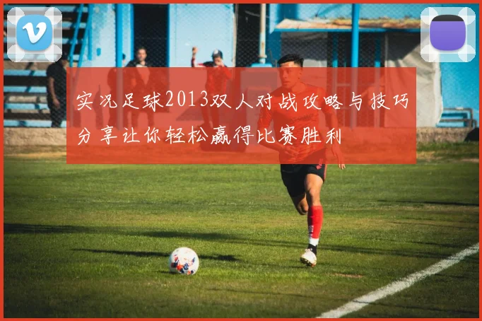 实况足球2013双人对战攻略与技巧分享让你轻松赢得比赛胜利