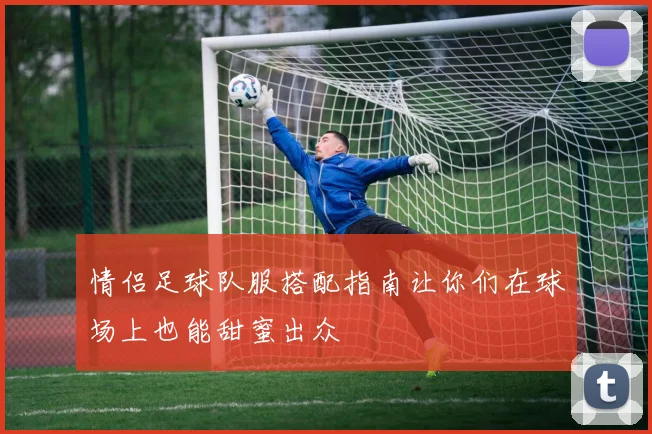 情侣足球队服搭配指南让你们在球场上也能甜蜜出众
