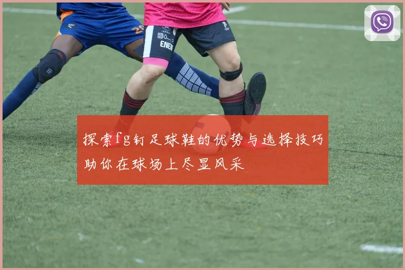 探索fg钉足球鞋的优势与选择技巧助你在球场上尽显风采