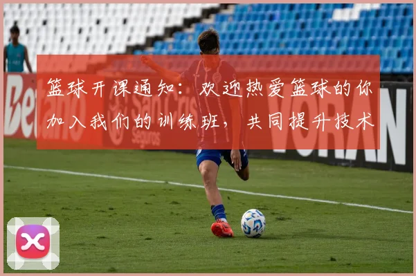 篮球开课通知：欢迎热爱篮球的你加入我们的训练班，共同提升技术与团队合作能力