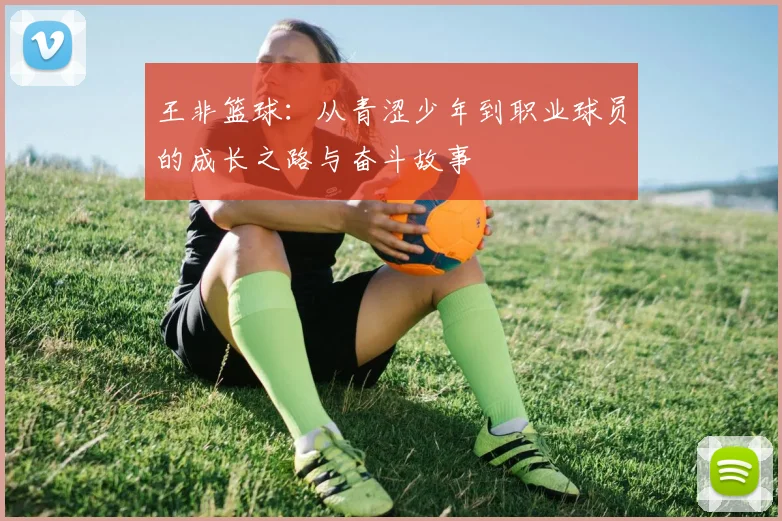 王非篮球：从青涩少年到职业球员的成长之路与奋斗故事