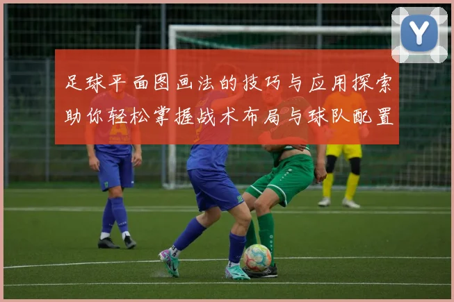 足球平面图画法的技巧与应用探索助你轻松掌握战术布局与球队配置