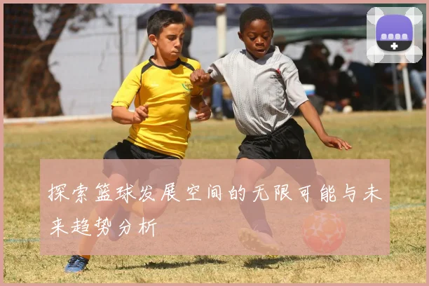探索篮球发展空间的无限可能与未来趋势分析