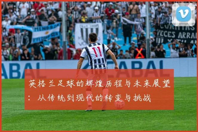 英格兰足球的辉煌历程与未来展望：从传统到现代的转变与挑战