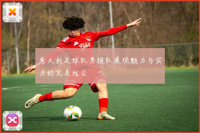 意大利足球队男模队展现魅力与实力的完美结合