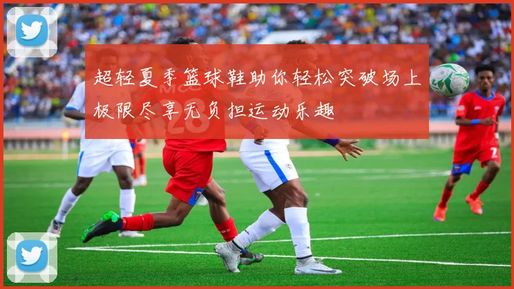 超轻夏季篮球鞋助你轻松突破场上极限尽享无负担运动乐趣