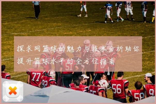 探求网篮球的魅力与技术分析助你提升篮球水平的全方位指南