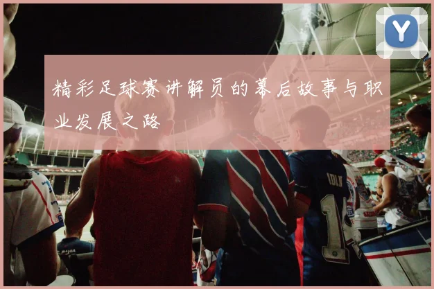 精彩足球赛讲解员的幕后故事与职业发展之路