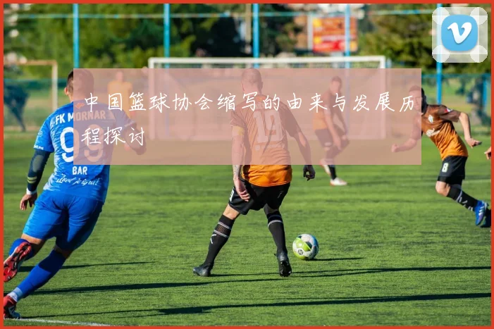 中国篮球协会缩写的由来与发展历程探讨